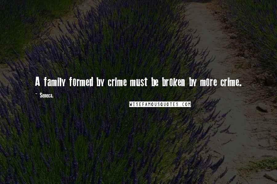 Seneca. Quotes: A family formed by crime must be broken by more crime.