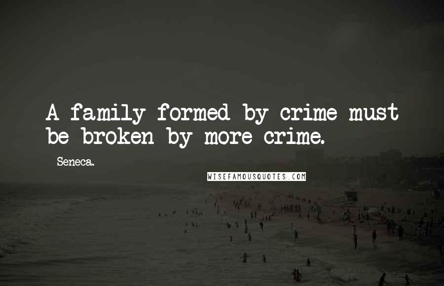 Seneca. Quotes: A family formed by crime must be broken by more crime.