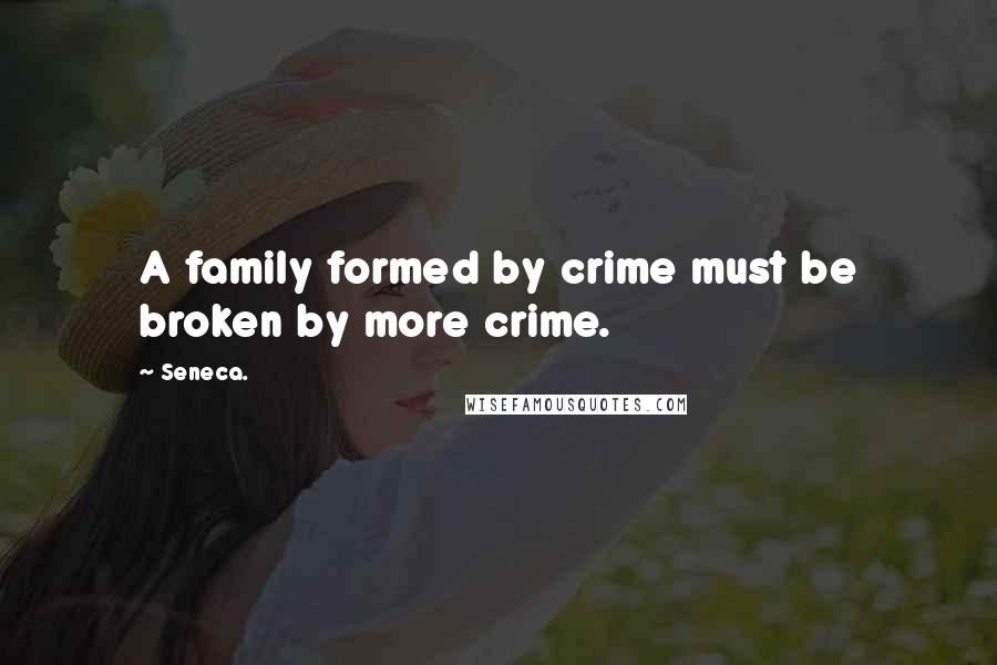 Seneca. Quotes: A family formed by crime must be broken by more crime.