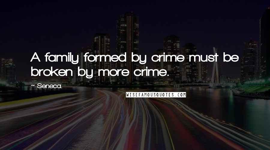 Seneca. Quotes: A family formed by crime must be broken by more crime.