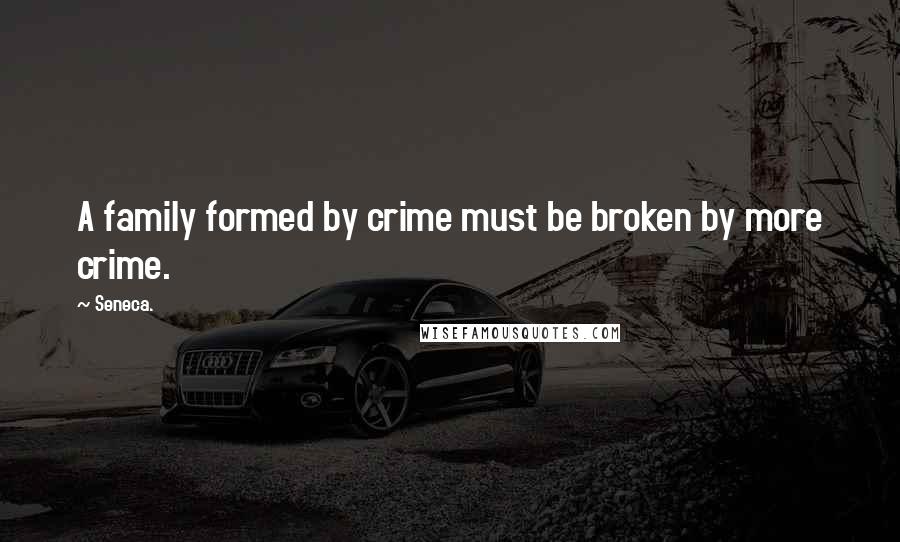 Seneca. Quotes: A family formed by crime must be broken by more crime.