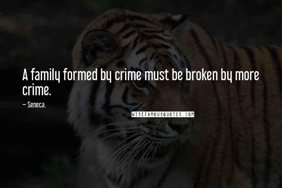 Seneca. Quotes: A family formed by crime must be broken by more crime.