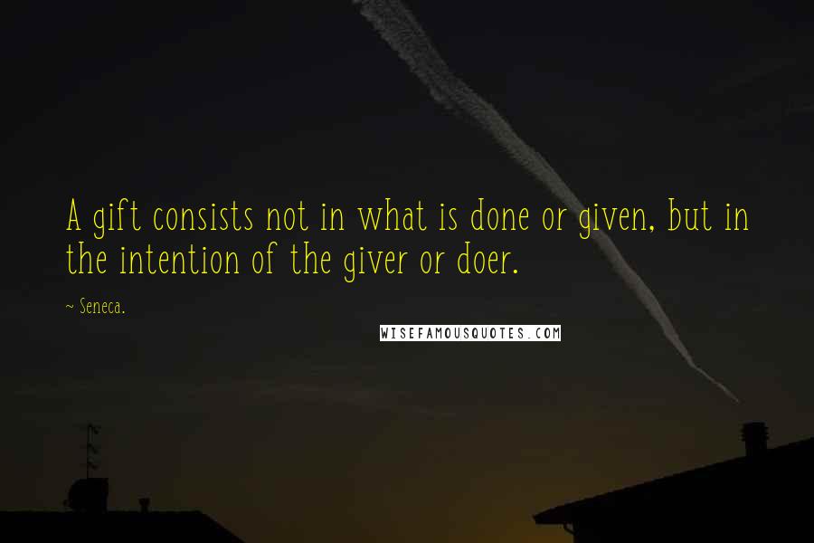 Seneca. Quotes: A gift consists not in what is done or given, but in the intention of the giver or doer.