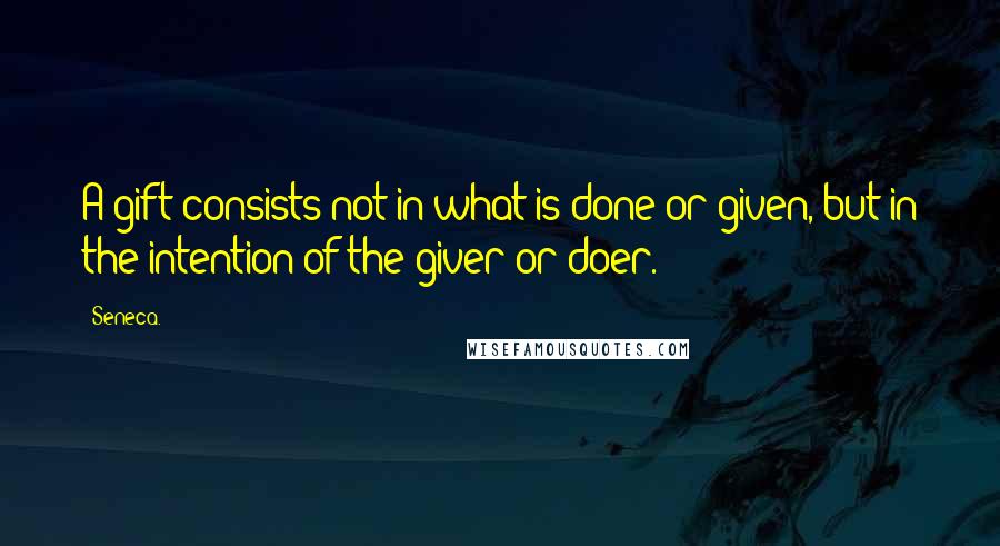 Seneca. Quotes: A gift consists not in what is done or given, but in the intention of the giver or doer.