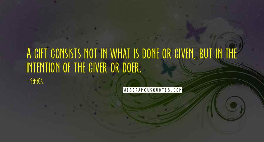 Seneca. Quotes: A gift consists not in what is done or given, but in the intention of the giver or doer.