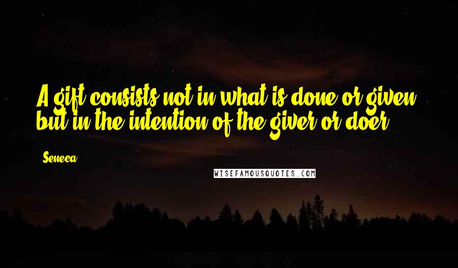 Seneca. Quotes: A gift consists not in what is done or given, but in the intention of the giver or doer.