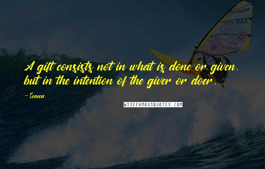 Seneca. Quotes: A gift consists not in what is done or given, but in the intention of the giver or doer.