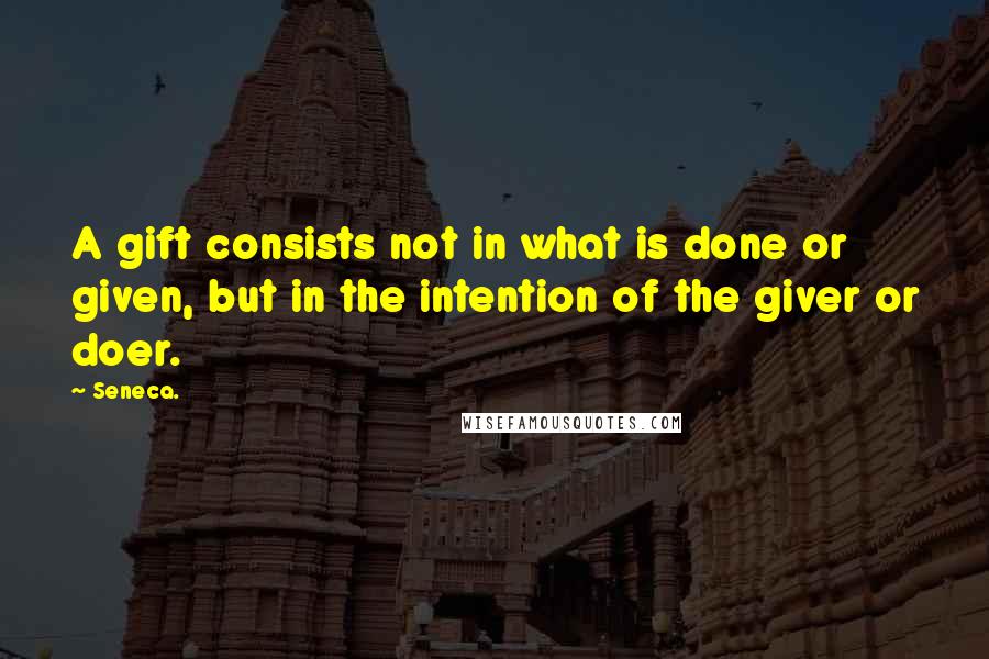 Seneca. Quotes: A gift consists not in what is done or given, but in the intention of the giver or doer.