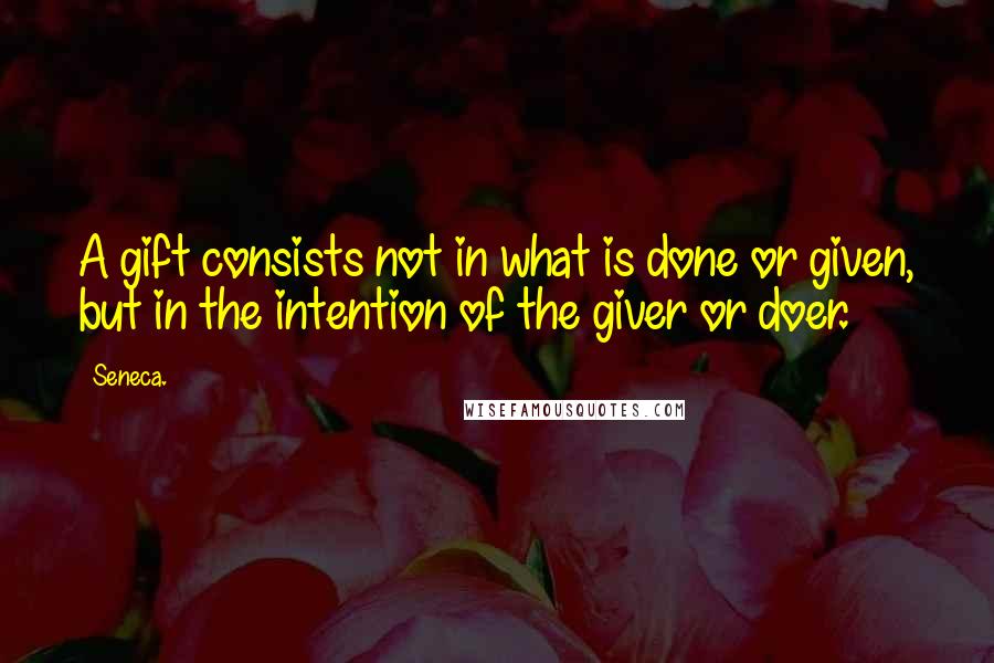 Seneca. Quotes: A gift consists not in what is done or given, but in the intention of the giver or doer.