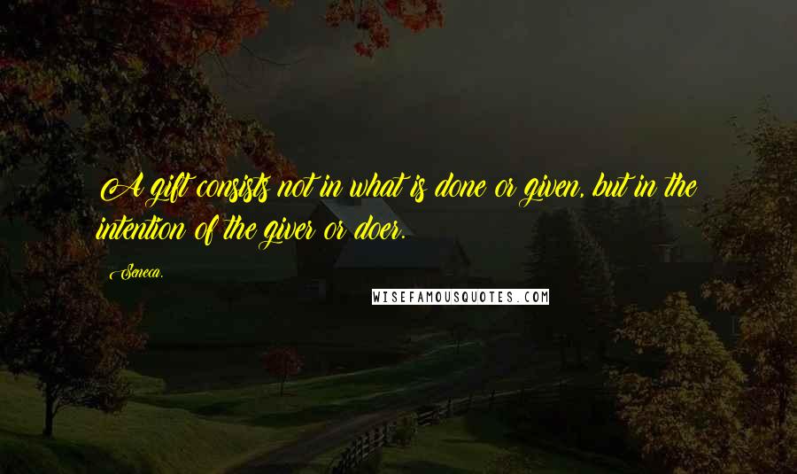 Seneca. Quotes: A gift consists not in what is done or given, but in the intention of the giver or doer.