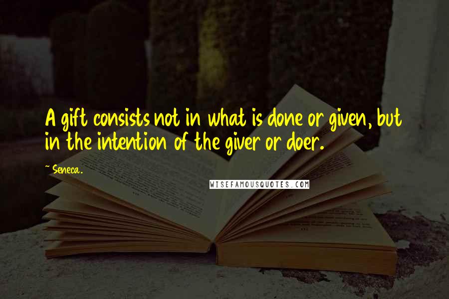 Seneca. Quotes: A gift consists not in what is done or given, but in the intention of the giver or doer.