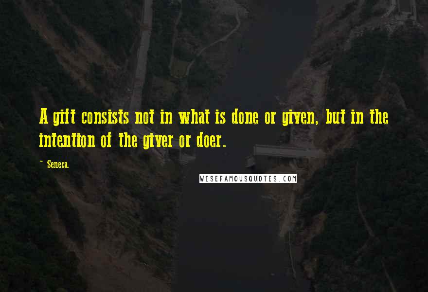 Seneca. Quotes: A gift consists not in what is done or given, but in the intention of the giver or doer.