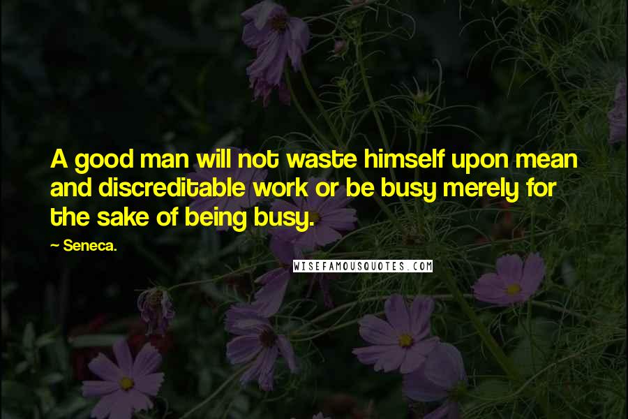 Seneca. Quotes: A good man will not waste himself upon mean and discreditable work or be busy merely for the sake of being busy.