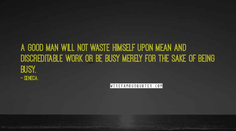 Seneca. Quotes: A good man will not waste himself upon mean and discreditable work or be busy merely for the sake of being busy.