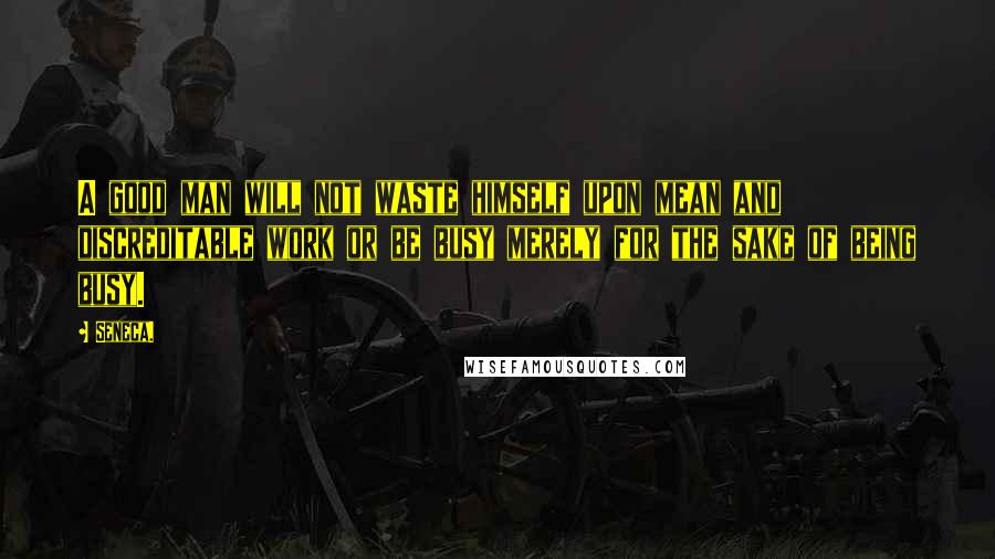 Seneca. Quotes: A good man will not waste himself upon mean and discreditable work or be busy merely for the sake of being busy.