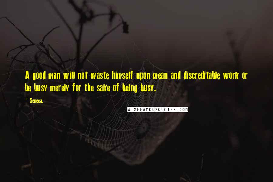 Seneca. Quotes: A good man will not waste himself upon mean and discreditable work or be busy merely for the sake of being busy.