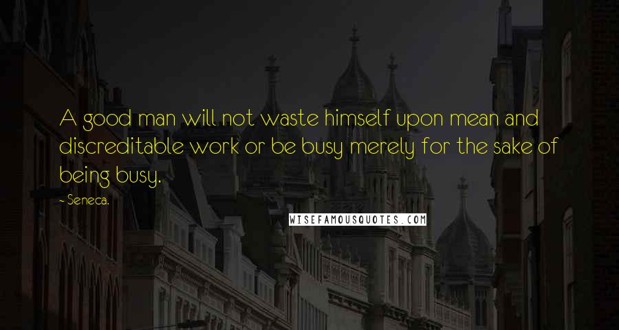 Seneca. Quotes: A good man will not waste himself upon mean and discreditable work or be busy merely for the sake of being busy.