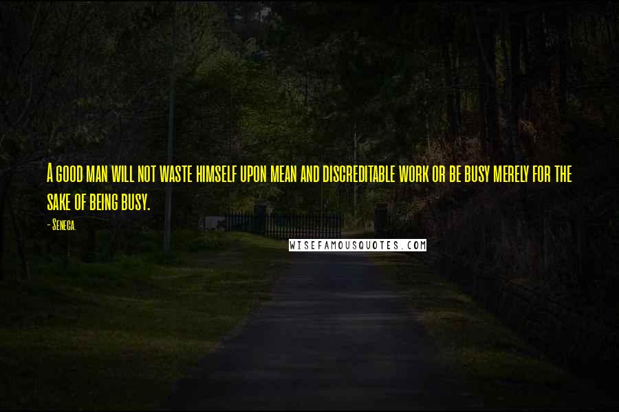 Seneca. Quotes: A good man will not waste himself upon mean and discreditable work or be busy merely for the sake of being busy.