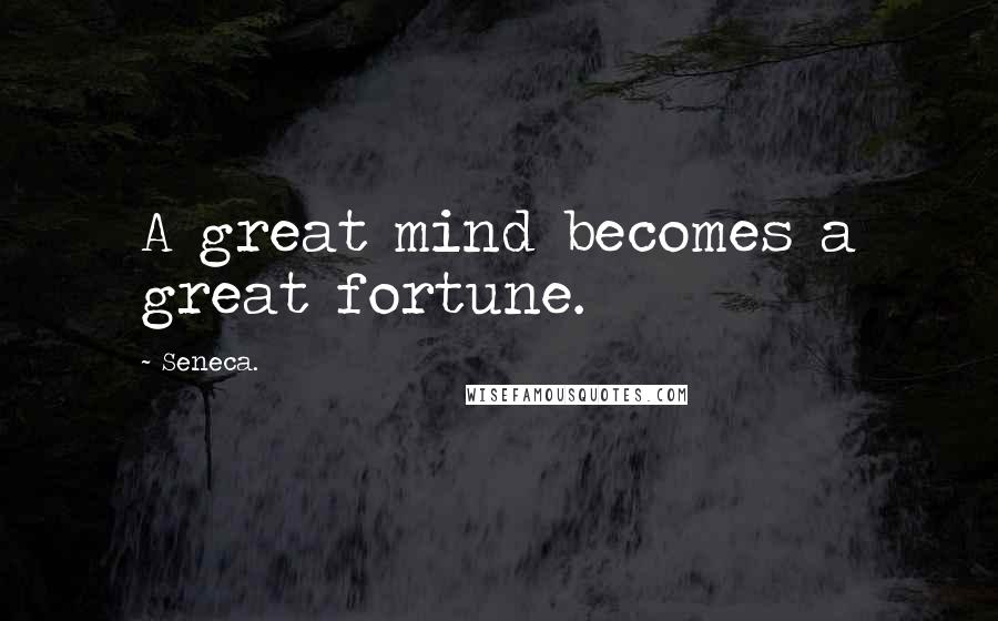 Seneca. Quotes: A great mind becomes a great fortune.