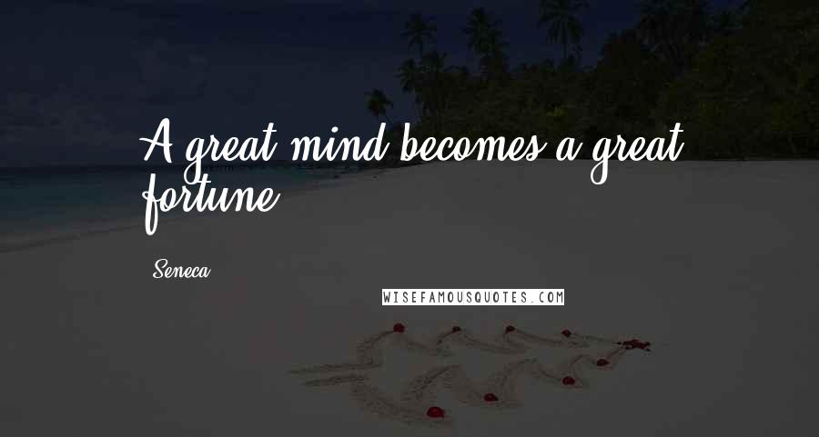 Seneca. Quotes: A great mind becomes a great fortune.