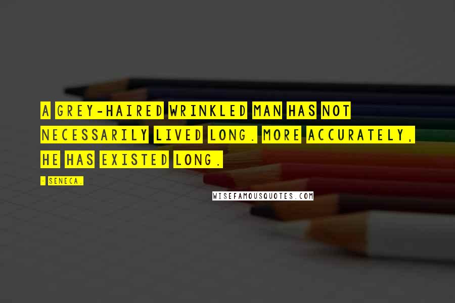 Seneca. Quotes: A grey-haired wrinkled man has not necessarily lived long. More accurately, he has existed long.