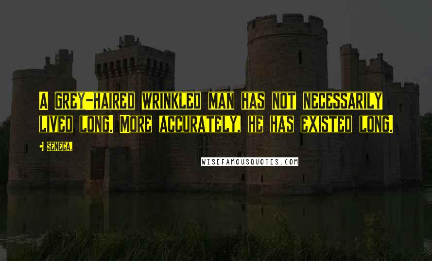 Seneca. Quotes: A grey-haired wrinkled man has not necessarily lived long. More accurately, he has existed long.