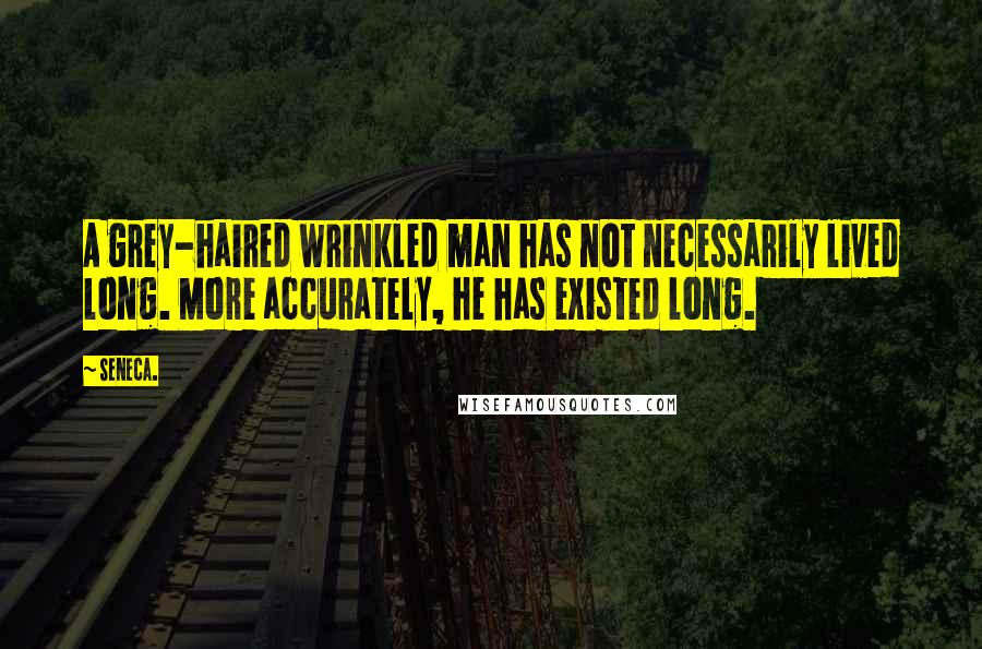 Seneca. Quotes: A grey-haired wrinkled man has not necessarily lived long. More accurately, he has existed long.