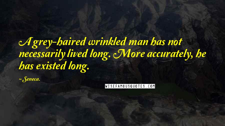 Seneca. Quotes: A grey-haired wrinkled man has not necessarily lived long. More accurately, he has existed long.