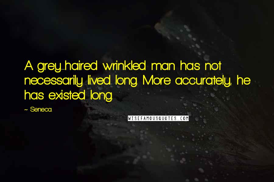 Seneca. Quotes: A grey-haired wrinkled man has not necessarily lived long. More accurately, he has existed long.