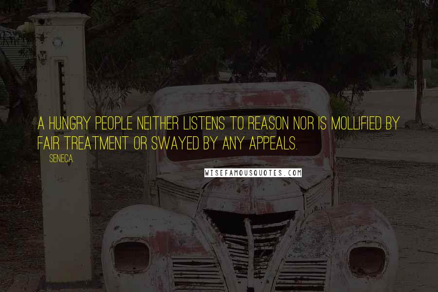 Seneca. Quotes: A hungry people neither listens to reason nor is mollified by fair treatment or swayed by any appeals.