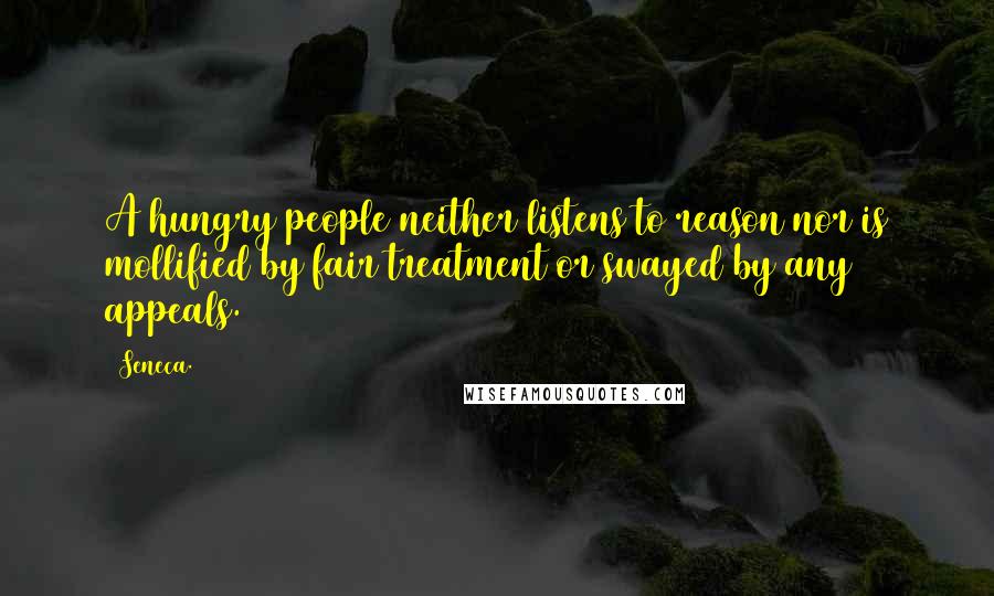 Seneca. Quotes: A hungry people neither listens to reason nor is mollified by fair treatment or swayed by any appeals.