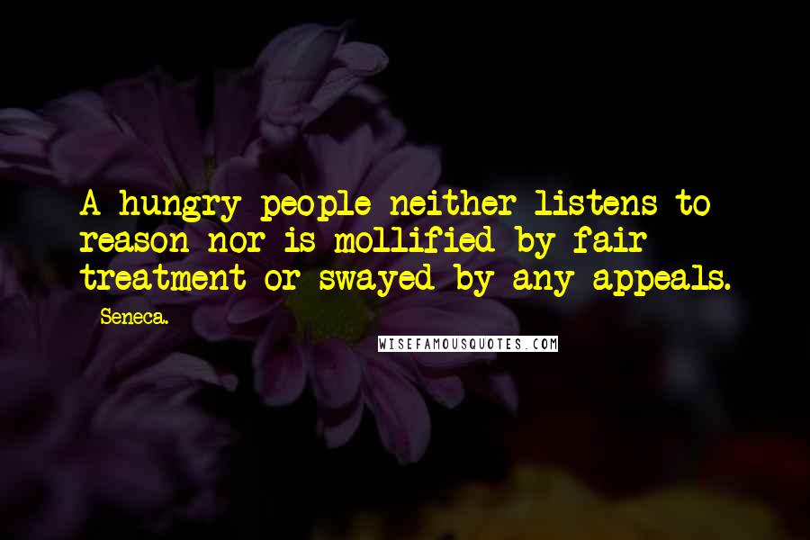 Seneca. Quotes: A hungry people neither listens to reason nor is mollified by fair treatment or swayed by any appeals.