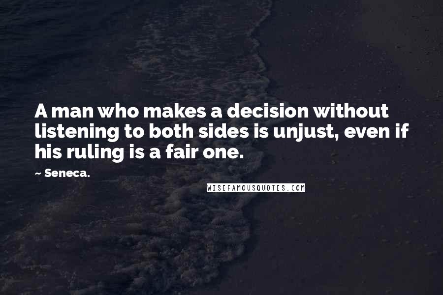 Seneca. Quotes: A man who makes a decision without listening to both sides is unjust, even if his ruling is a fair one.