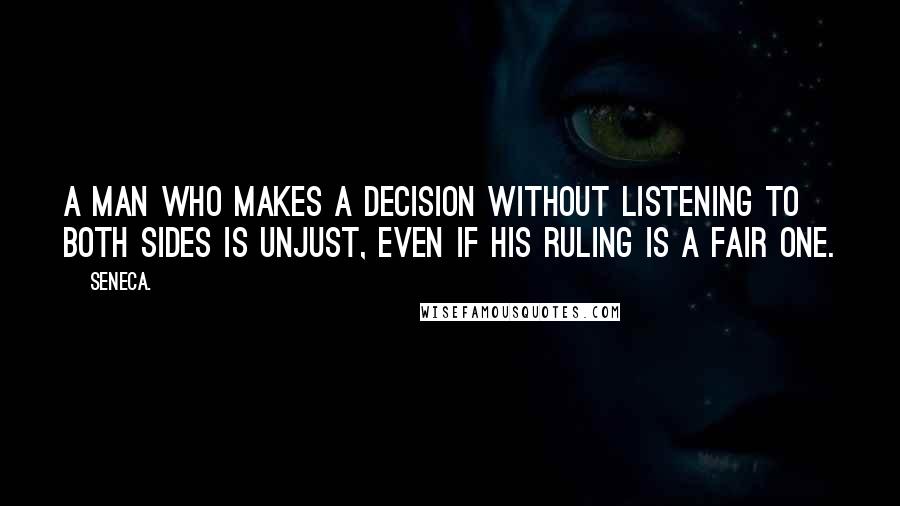Seneca. Quotes: A man who makes a decision without listening to both sides is unjust, even if his ruling is a fair one.