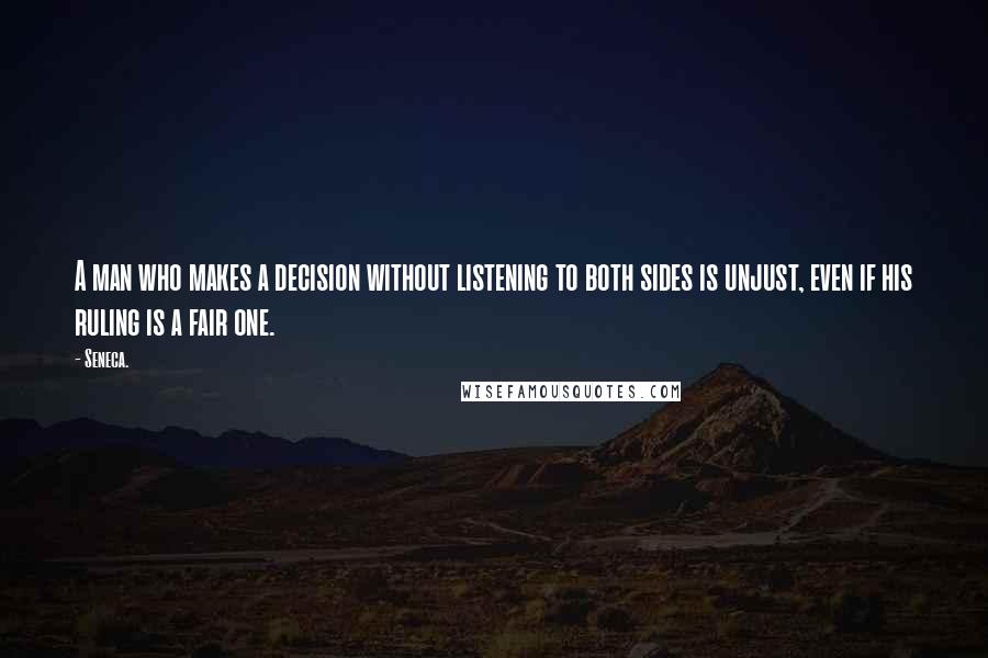 Seneca. Quotes: A man who makes a decision without listening to both sides is unjust, even if his ruling is a fair one.