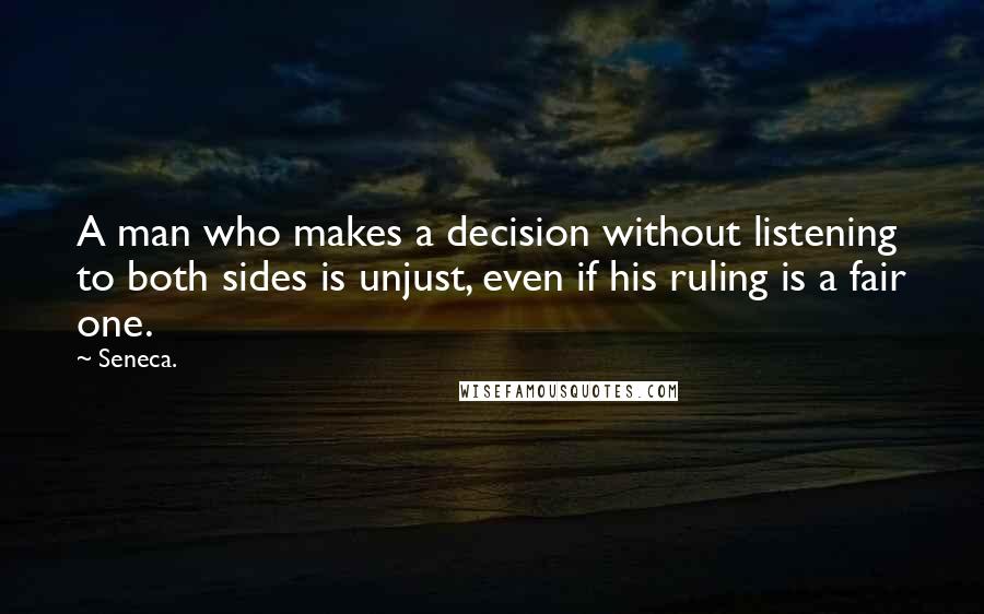 Seneca. Quotes: A man who makes a decision without listening to both sides is unjust, even if his ruling is a fair one.