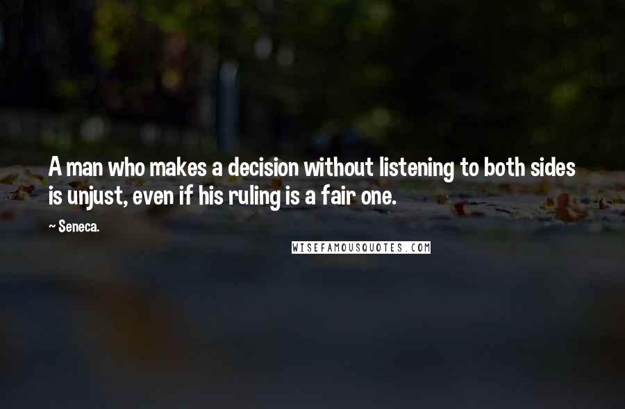 Seneca. Quotes: A man who makes a decision without listening to both sides is unjust, even if his ruling is a fair one.