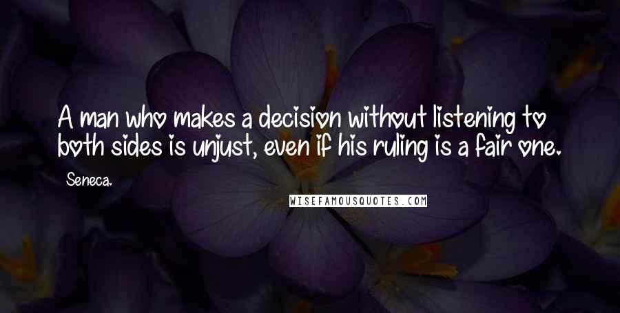 Seneca. Quotes: A man who makes a decision without listening to both sides is unjust, even if his ruling is a fair one.