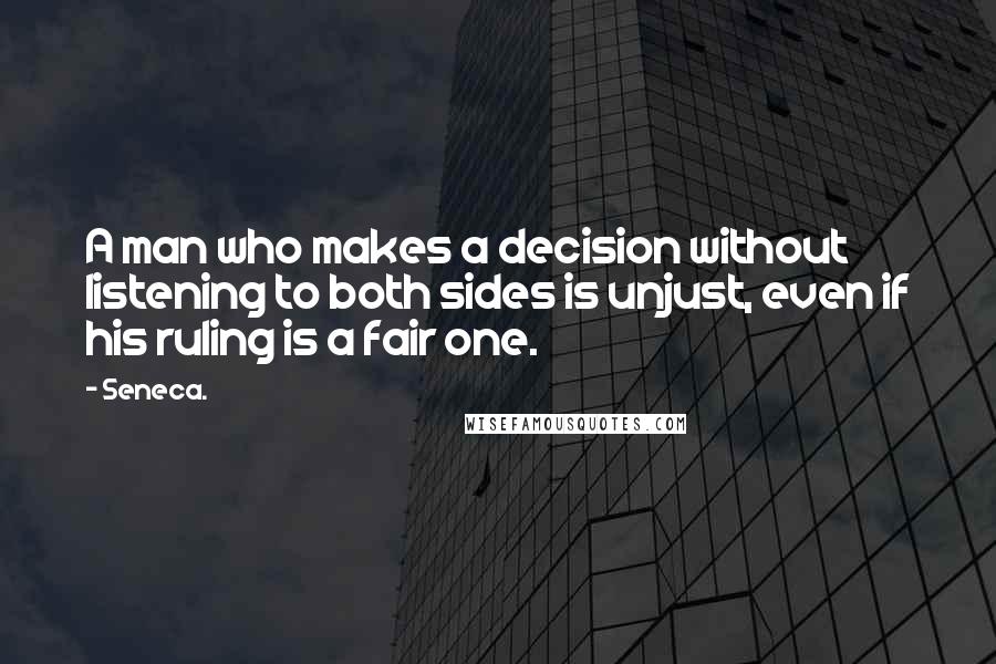 Seneca. Quotes: A man who makes a decision without listening to both sides is unjust, even if his ruling is a fair one.
