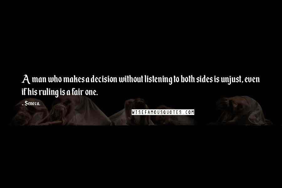 Seneca. Quotes: A man who makes a decision without listening to both sides is unjust, even if his ruling is a fair one.