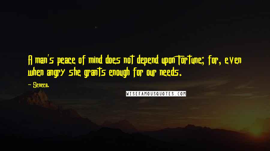 Seneca. Quotes: A man's peace of mind does not depend upon Fortune; for, even when angry she grants enough for our needs.