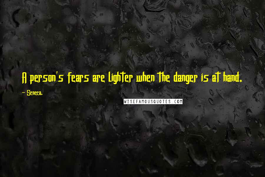 Seneca. Quotes: A person's fears are lighter when the danger is at hand.