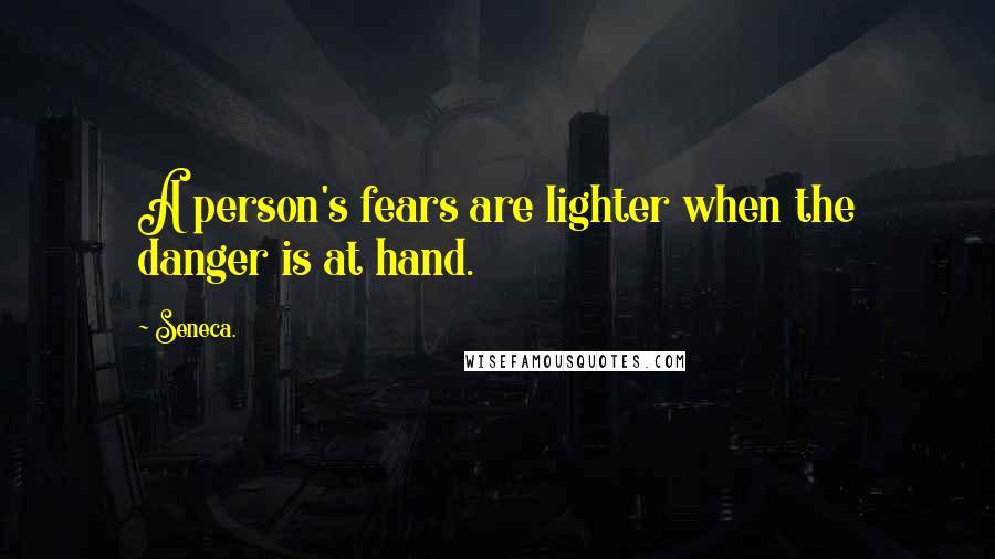 Seneca. Quotes: A person's fears are lighter when the danger is at hand.