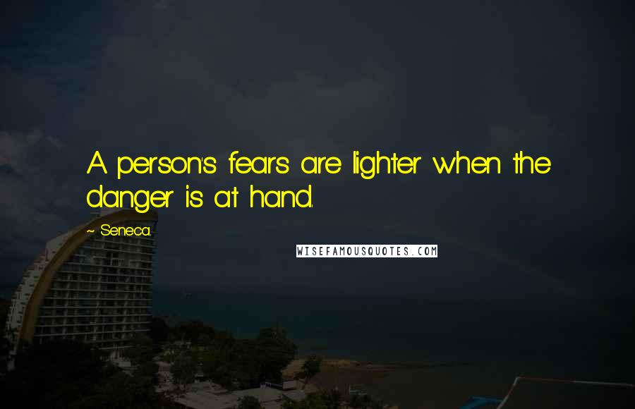 Seneca. Quotes: A person's fears are lighter when the danger is at hand.