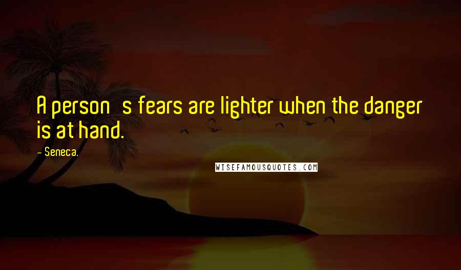 Seneca. Quotes: A person's fears are lighter when the danger is at hand.