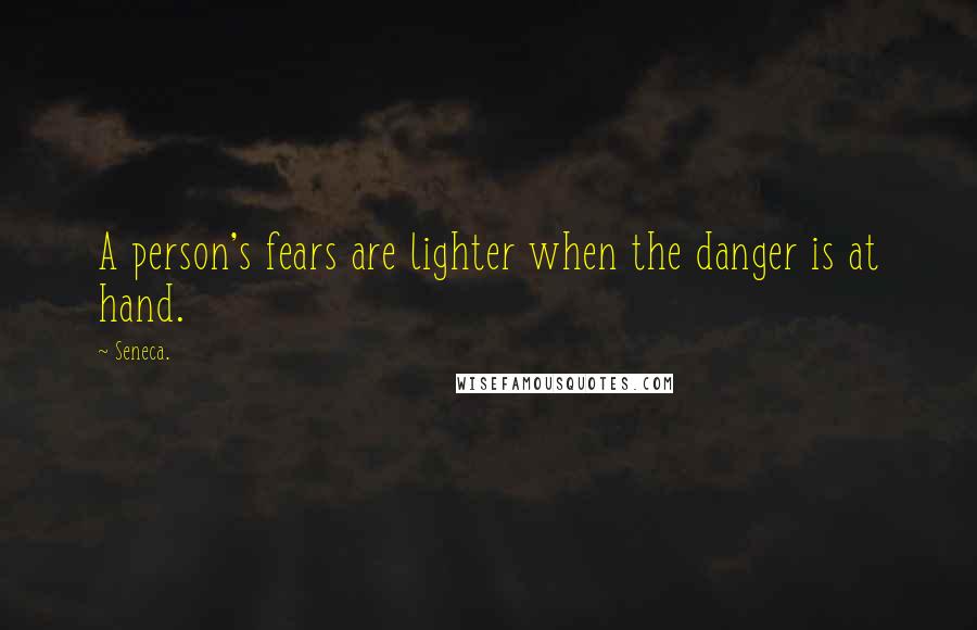 Seneca. Quotes: A person's fears are lighter when the danger is at hand.