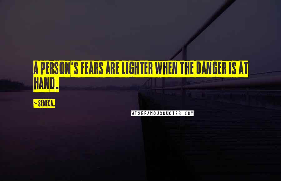 Seneca. Quotes: A person's fears are lighter when the danger is at hand.