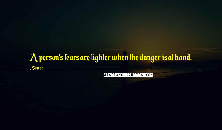 Seneca. Quotes: A person's fears are lighter when the danger is at hand.