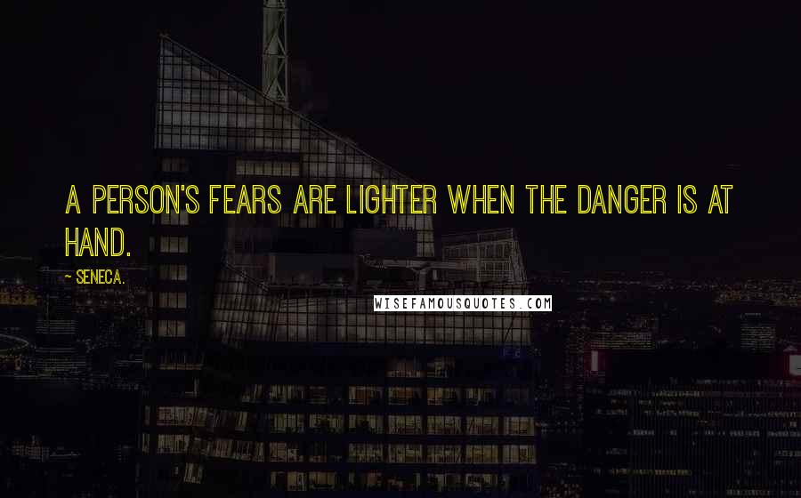 Seneca. Quotes: A person's fears are lighter when the danger is at hand.
