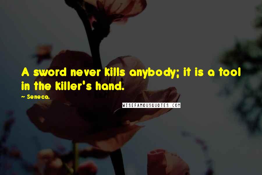 Seneca. Quotes: A sword never kills anybody; it is a tool in the killer's hand.